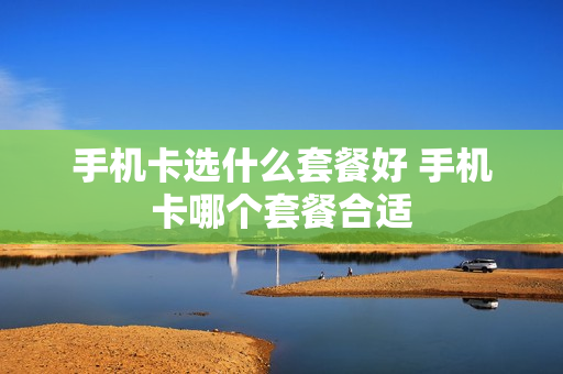 手机卡选什么套餐好 手机卡哪个套餐合适