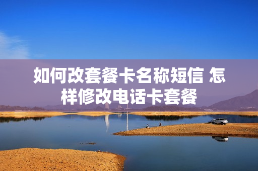 如何改套餐卡名称短信 怎样修改电话卡套餐