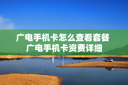 广电手机卡怎么查看套餐 广电手机卡资费详细
