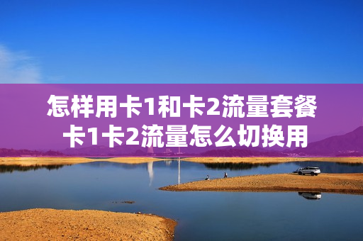 怎样用卡1和卡2流量套餐 卡1卡2流量怎么切换用