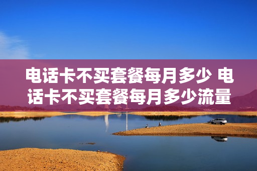 电话卡不买套餐每月多少 电话卡不买套餐每月多少流量