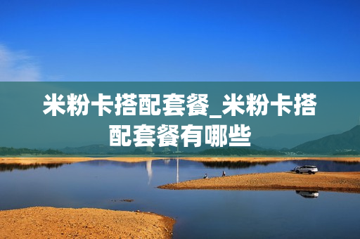 米粉卡搭配套餐_米粉卡搭配套餐有哪些