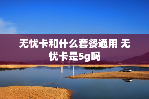 无忧卡和什么套餐通用 无忧卡是5g吗
