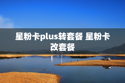 星粉卡plus转套餐 星粉卡改套餐