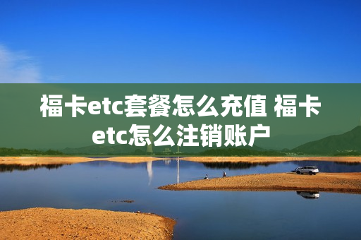 福卡etc套餐怎么充值 福卡etc怎么注销账户