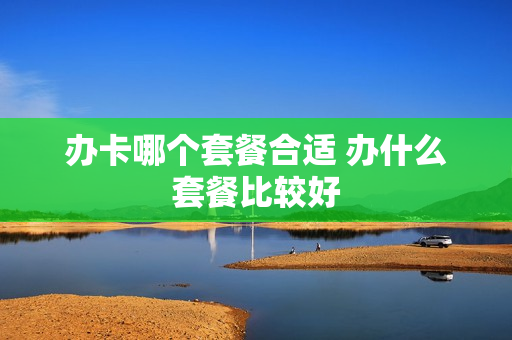办卡哪个套餐合适 办什么套餐比较好