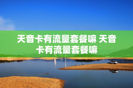 天音卡有流量套餐嘛 天音卡有流量套餐嘛