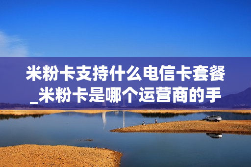 米粉卡支持什么电信卡套餐_米粉卡是哪个运营商的手机卡