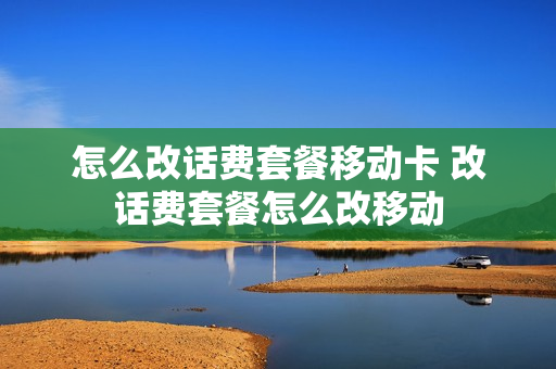 怎么改话费套餐移动卡 改话费套餐怎么改移动