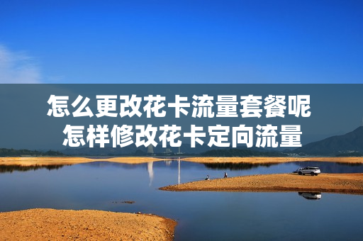 怎么更改花卡流量套餐呢 怎样修改花卡定向流量