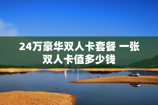 24万豪华双人卡套餐 一张双人卡值多少钱