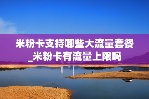 米粉卡支持哪些大流量套餐_米粉卡有流量上限吗