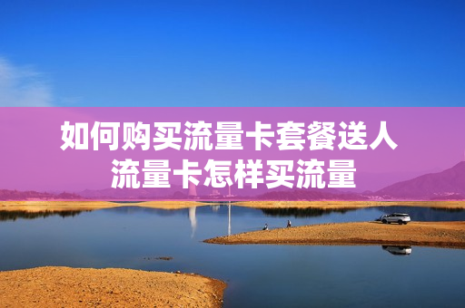 如何购买流量卡套餐送人 流量卡怎样买流量