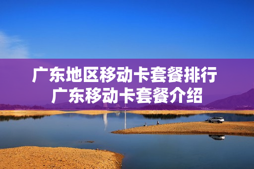 广东地区移动卡套餐排行 广东移动卡套餐介绍