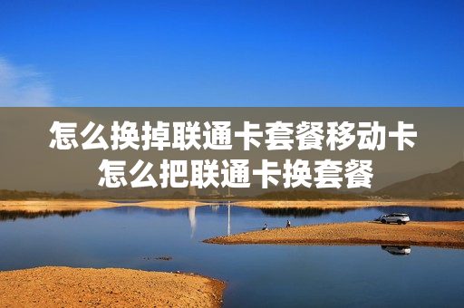 怎么换掉联通卡套餐移动卡 怎么把联通卡换套餐