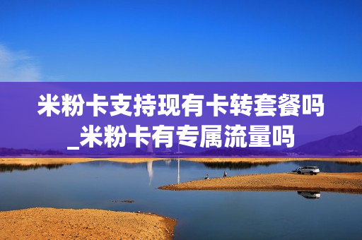 米粉卡支持现有卡转套餐吗_米粉卡有专属流量吗