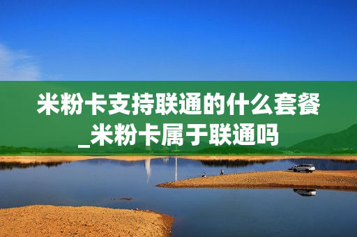 米粉卡支持联通的什么套餐_米粉卡属于联通吗