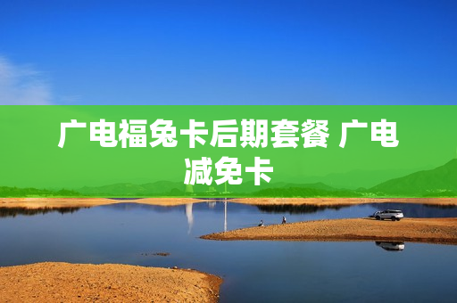 广电福兔卡后期套餐 广电减免卡