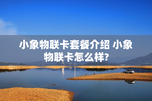 小象物联卡套餐介绍 小象物联卡怎么样?