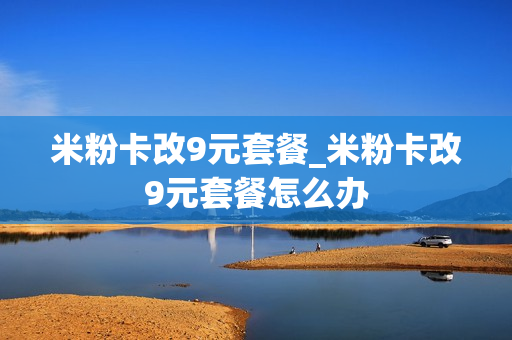米粉卡改9元套餐_米粉卡改9元套餐怎么办