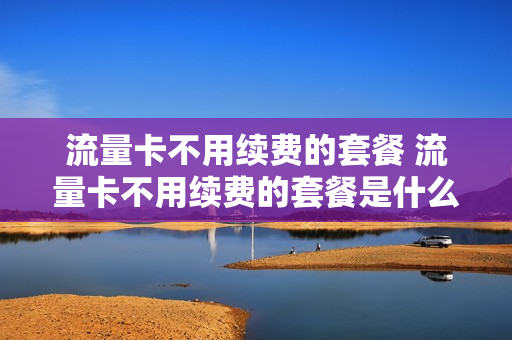 流量卡不用续费的套餐 流量卡不用续费的套餐是什么