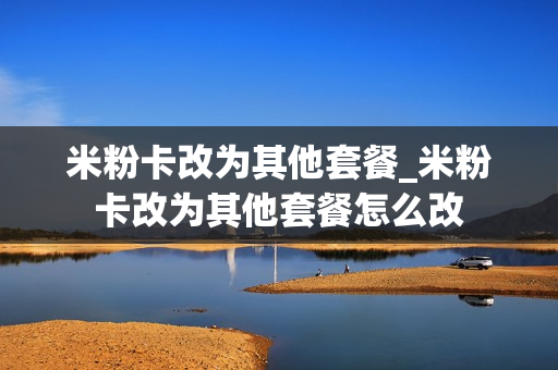 米粉卡改为其他套餐_米粉卡改为其他套餐怎么改