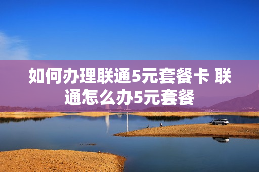 如何办理联通5元套餐卡 联通怎么办5元套餐