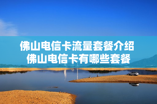 佛山电信卡流量套餐介绍 佛山电信卡有哪些套餐