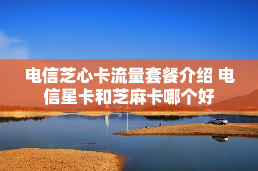电信芝心卡流量套餐介绍 电信星卡和芝麻卡哪个好
