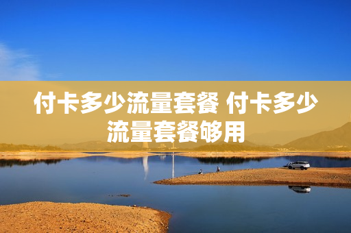 付卡多少流量套餐 付卡多少流量套餐够用