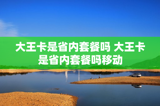 大王卡是省内套餐吗 大王卡是省内套餐吗移动
