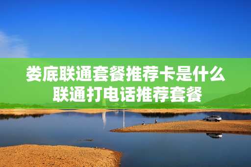 娄底联通套餐推荐卡是什么 联通打电话推荐套餐