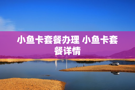 小鱼卡套餐办理 小鱼卡套餐详情