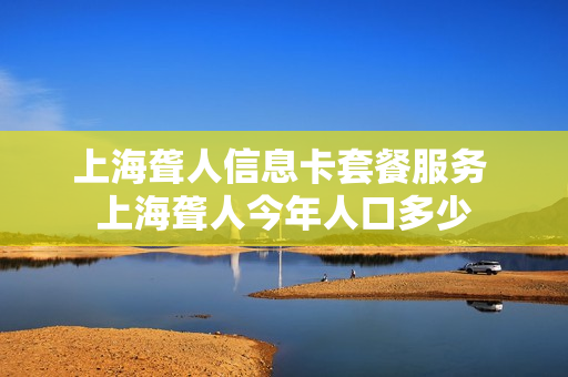 上海聋人信息卡套餐服务 上海聋人今年人口多少