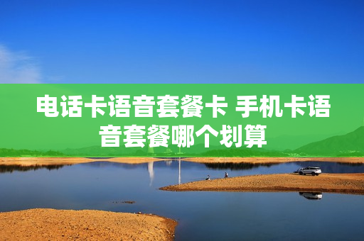 电话卡语音套餐卡 手机卡语音套餐哪个划算
