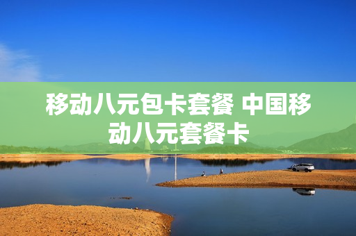 移动八元包卡套餐 中国移动八元套餐卡
