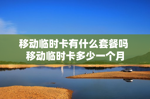 移动临时卡有什么套餐吗 移动临时卡多少一个月