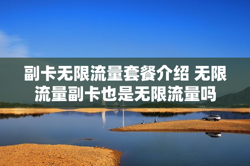 副卡无限流量套餐介绍 无限流量副卡也是无限流量吗