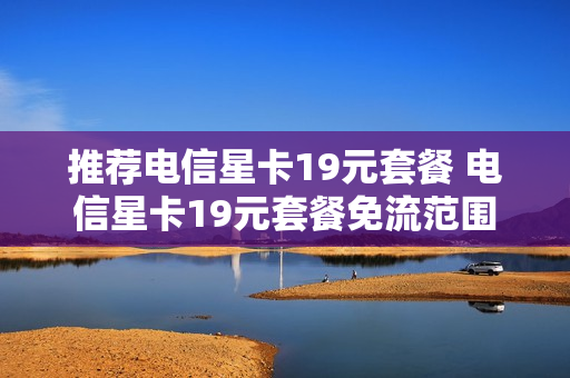 推荐电信星卡19元套餐 电信星卡19元套餐免流范围