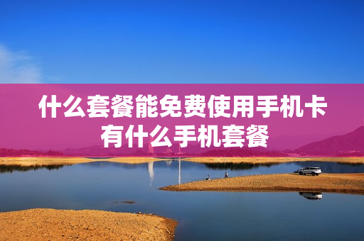 什么套餐能免费使用手机卡 有什么手机套餐