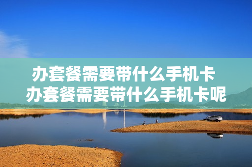 办套餐需要带什么手机卡 办套餐需要带什么手机卡呢