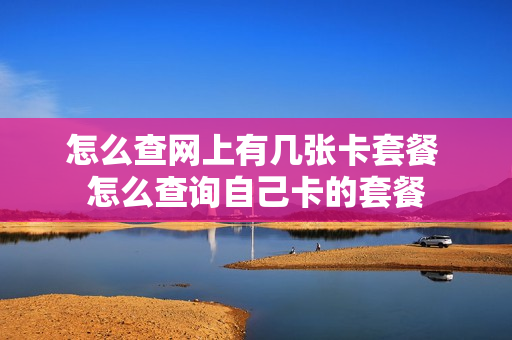 怎么查网上有几张卡套餐 怎么查询自己卡的套餐