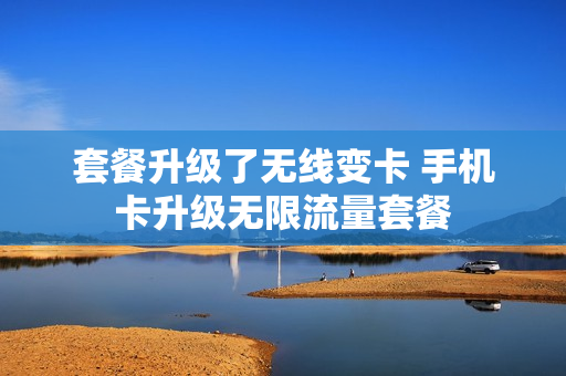 套餐升级了无线变卡 手机卡升级无限流量套餐