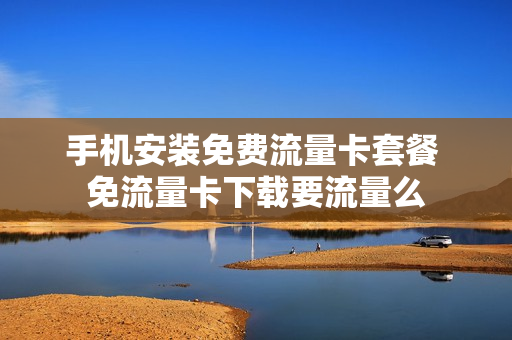 手机安装免费流量卡套餐 免流量卡下载要流量么
