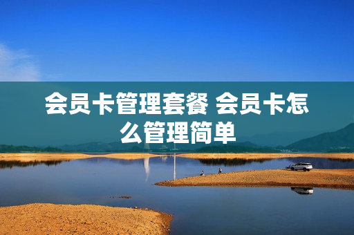 会员卡管理套餐 会员卡怎么管理简单