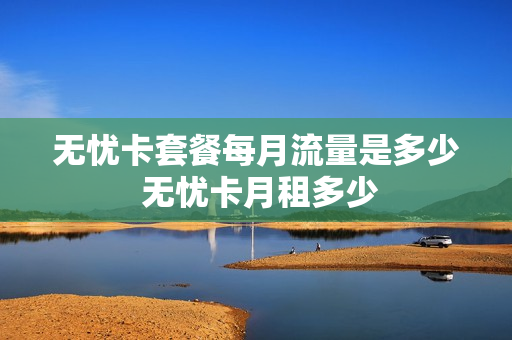 无忧卡套餐每月流量是多少 无忧卡月租多少