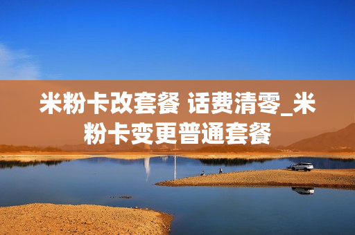 米粉卡改套餐 话费清零_米粉卡变更普通套餐