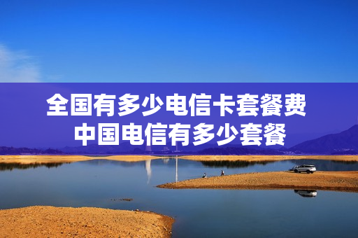 全国有多少电信卡套餐费 中国电信有多少套餐