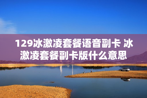 129冰激凌套餐语音副卡 冰激凌套餐副卡版什么意思