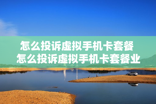 怎么投诉虚拟手机卡套餐 怎么投诉虚拟手机卡套餐业务